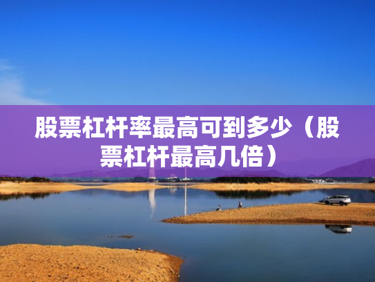 股票杠杆率最高可到多少（股票杠杆最高几倍）