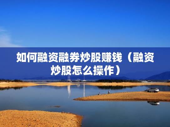如何融资融券炒股赚钱（融资炒股怎么操作）