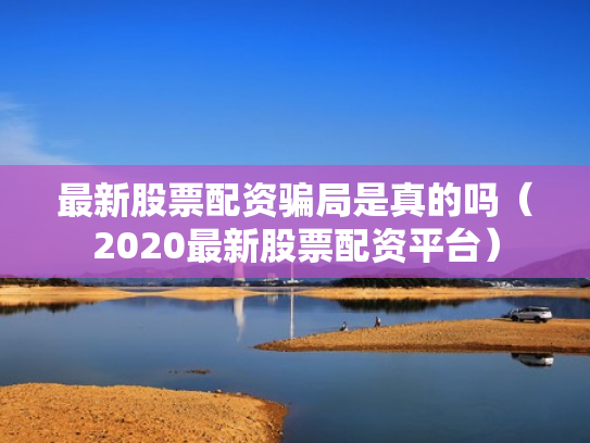 最新股票配资骗局是真的吗（2020最新股票配资平台）