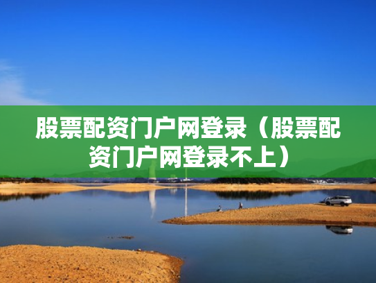股票配资门户网登录（股票配资门户网登录不上）