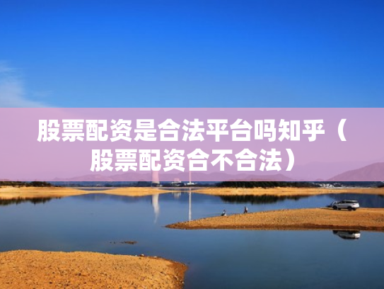 股票配资是合法平台吗知乎（股票配资合不合法）