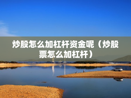 炒股怎么加杠杆资金呢（炒股票怎么加杠杆）