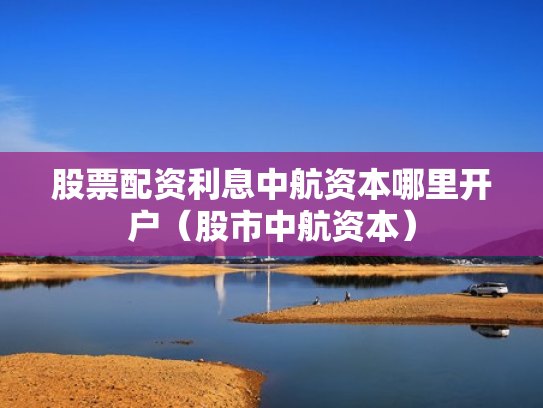 股票配资利息中航资本哪里开户（股市中航资本）