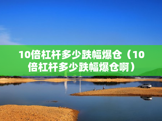 10倍杠杆多少跌幅爆仓（10倍杠杆多少跌幅爆仓啊）