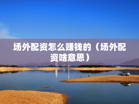 场外配资怎么赚钱的（场外配资啥意思）