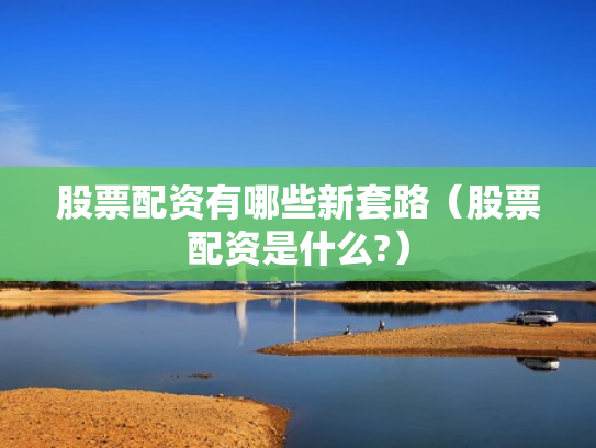 股票配资有哪些新套路（股票配资是什么?）