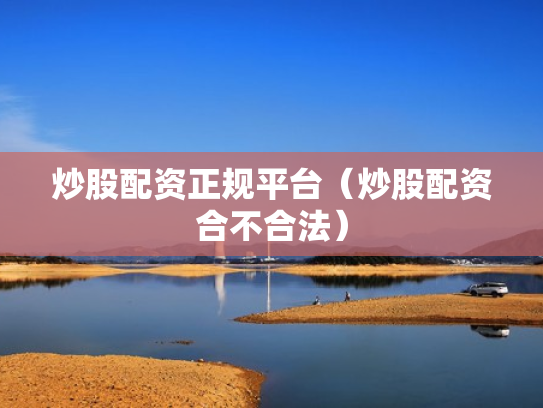 炒股配资正规平台（炒股配资合不合法）