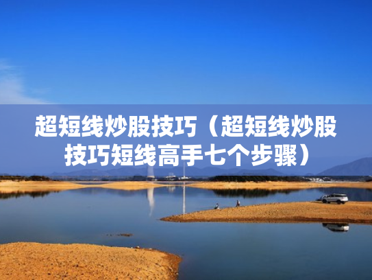 超短线炒股技巧（超短线炒股技巧短线高手七个步骤）