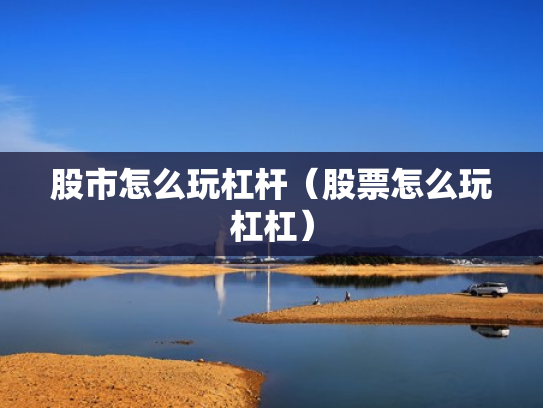 股市怎么玩杠杆（股票怎么玩杠杠）