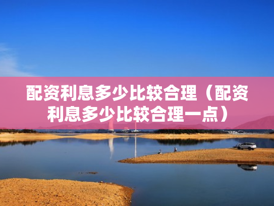 配资利息多少比较合理（配资利息多少比较合理一点）