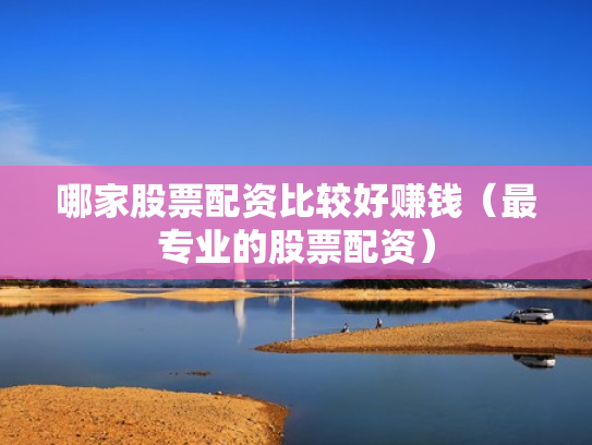 哪家股票配资比较好赚钱（最专业的股票配资）