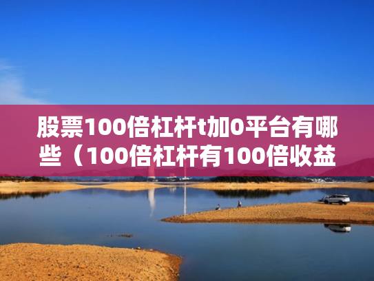 股票100倍杠杆t加0平台有哪些（100倍杠杆有100倍收益吗）