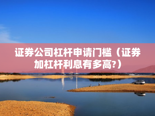 证券公司杠杆申请门槛（证券加杠杆利息有多高?）
