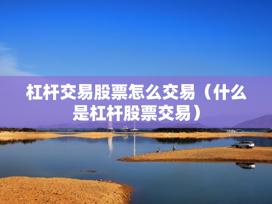 杠杆交易股票怎么交易（什么是杠杆股票交易）