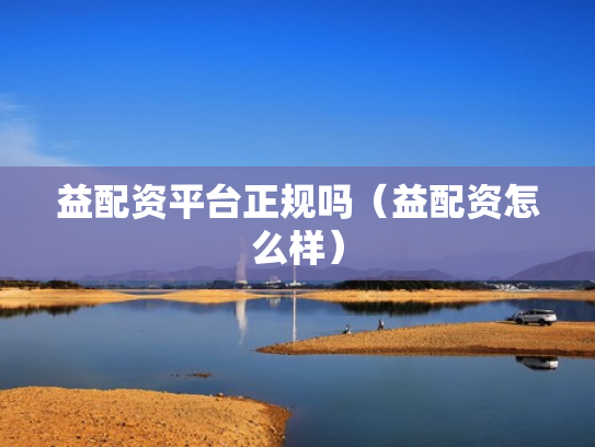 益配资平台正规吗（益配资怎么样）