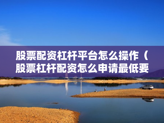 股票配资杠杆平台怎么操作（股票杠杆配资怎么申请最低要多少钱）