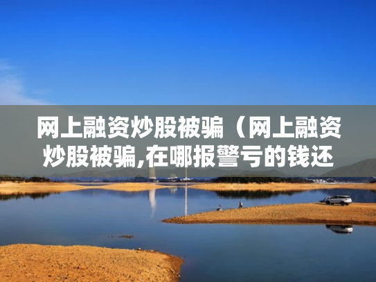 网上融资炒股被骗（网上融资炒股被骗,在哪报警亏的钱还能追回吗）