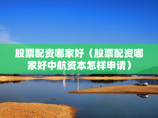 股票配资哪家好（股票配资哪家好中航资本怎样申请）