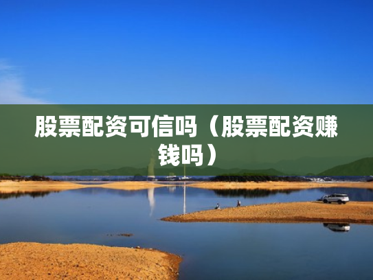 股票配资可信吗（股票配资赚钱吗）