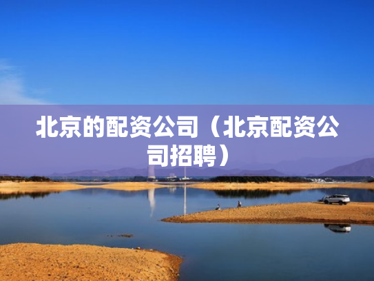 北京的配资公司（北京配资公司招聘）