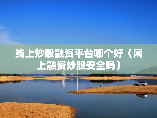 线上炒股融资平台哪个好（网上融资炒股安全吗）