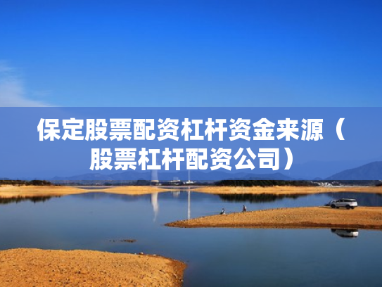 保定股票配资杠杆资金来源（股票杠杆配资公司）