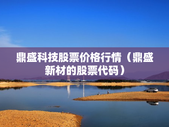 鼎盛科技股票价格行情（鼎盛新材的股票代码）