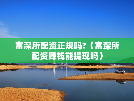 富深所配资正规吗?（富深所配资赚钱能提现吗）