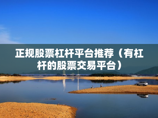 正规股票杠杆平台推荐（有杠杆的股票交易平台）