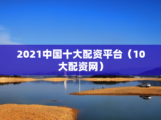 2021中国十大配资平台（10大配资网）
