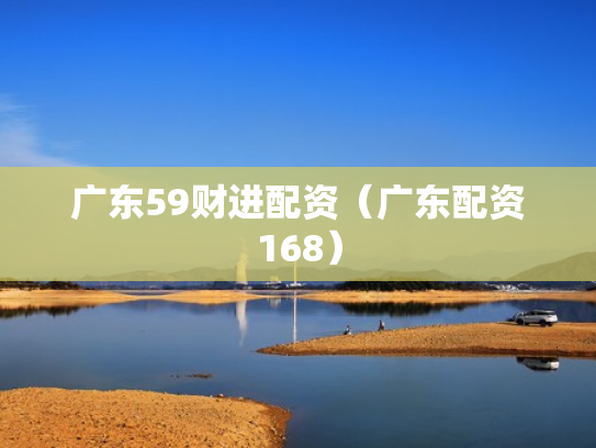 广东59财进配资（广东配资168）