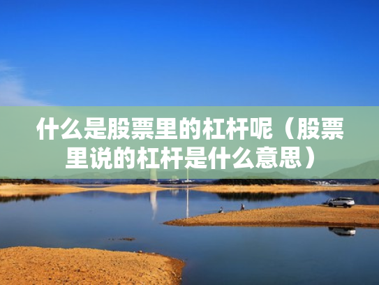 什么是股票里的杠杆呢（股票里说的杠杆是什么意思）