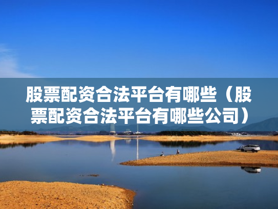 股票配资合法平台有哪些（股票配资合法平台有哪些公司）