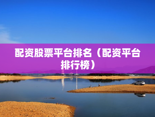 配资股票平台排名（配资平台排行榜）