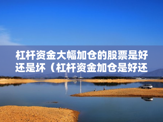 杠杆资金大幅加仓的股票是好还是坏（杠杆资金加仓是好还是坏?）