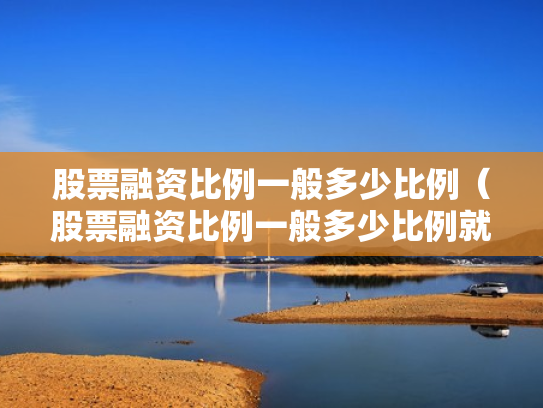 股票融资比例一般多少比例（股票融资比例一般多少比例就本钱没了）