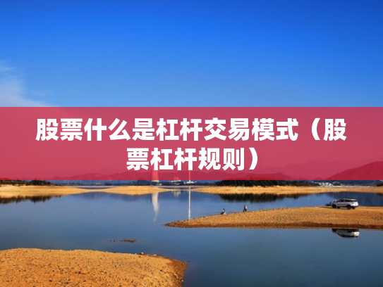 股票什么是杠杆交易模式（股票杠杆规则）
