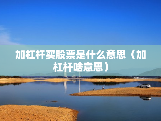 加杠杆买股票是什么意思（加杠杆啥意思）