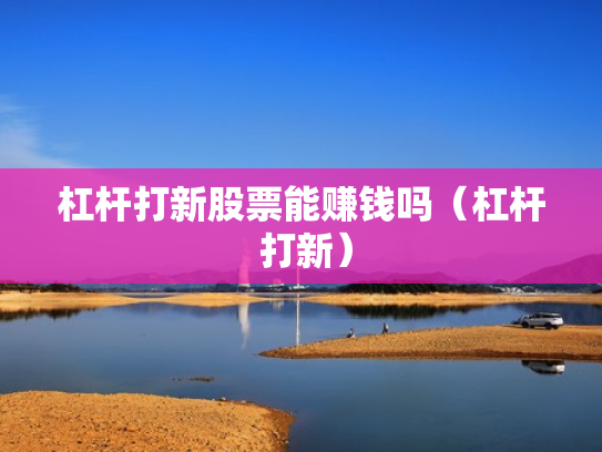 杠杆打新股票能赚钱吗（杠杆 打新）