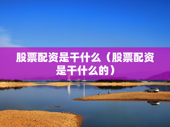 股票配资是干什么（股票配资是干什么的）