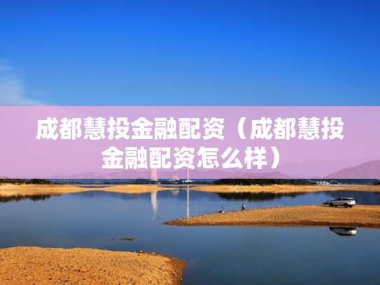 成都慧投金融配资（成都慧投金融配资怎么样）