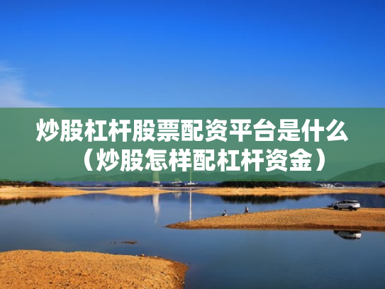 炒股杠杆股票配资平台是什么（炒股怎样配杠杆资金）