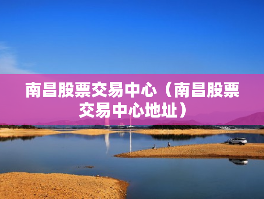 南昌股票交易中心（南昌股票交易中心地址）