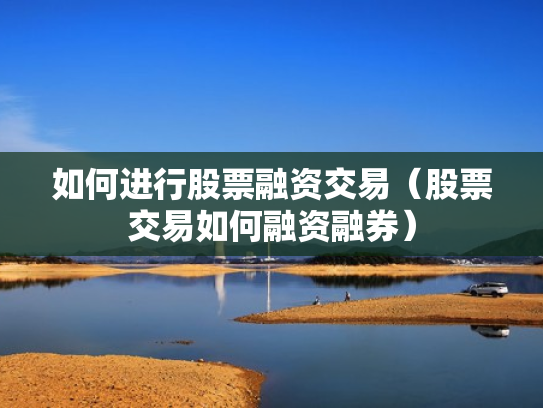 如何进行股票融资交易（股票交易如何融资融券）