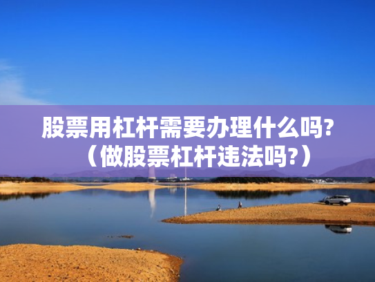 股票用杠杆需要办理什么吗?（做股票杠杆违法吗?）