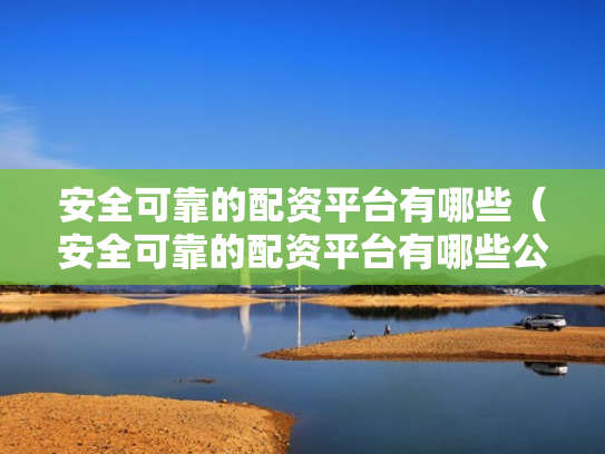 安全可靠的配资平台有哪些（安全可靠的配资平台有哪些公司）