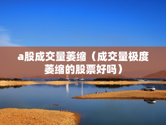 a股成交量萎缩（成交量极度萎缩的股票好吗）