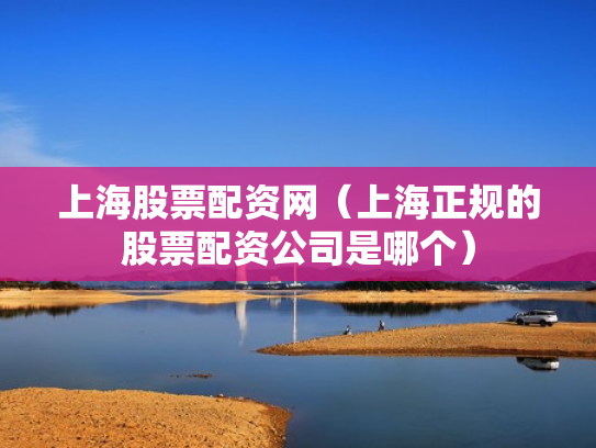上海股票配资网（上海正规的股票配资公司是哪个）