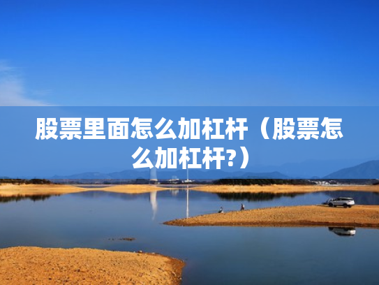 股票里面怎么加杠杆（股票怎么加杠杆?）
