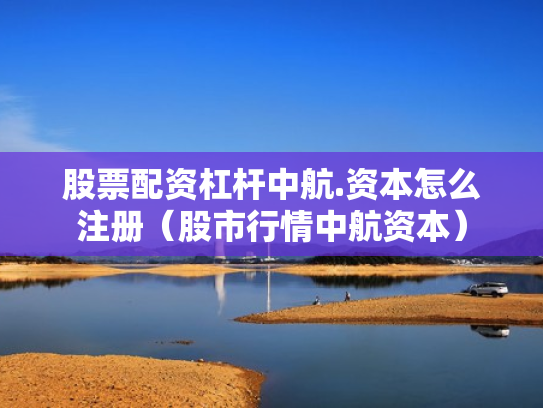 股票配资杠杆中航.资本怎么注册（股市行情中航资本）
